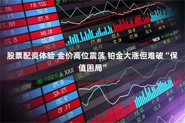 股票配资体验 金价高位震荡 铂金大涨但难破“保值困局”
