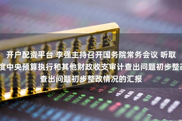 开户配资平台 李强主持召开国务院常务会议 听取关于2024年度中央预算执行和其他财政收支审计查出问题初步整改情况的汇报