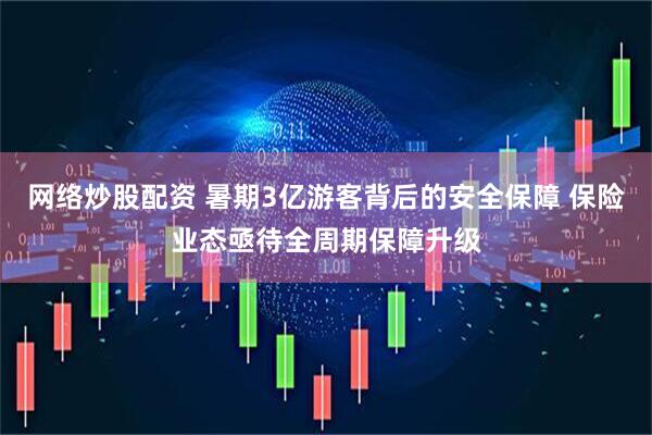 网络炒股配资 暑期3亿游客背后的安全保障 保险业态亟待全周期保障升级