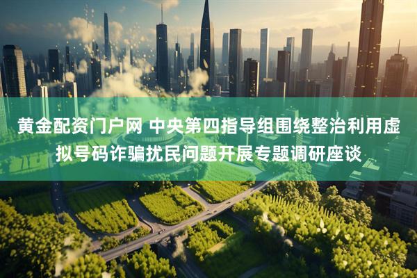 黄金配资门户网 中央第四指导组围绕整治利用虚拟号码诈骗扰民问题开展专题调研座谈