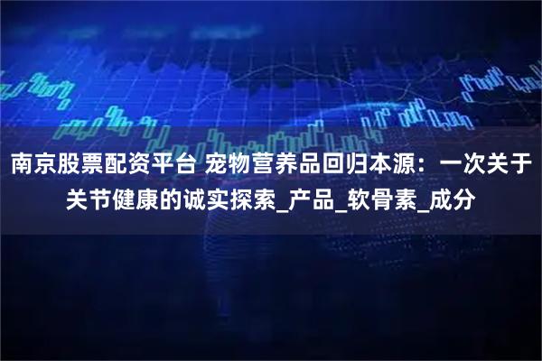 南京股票配资平台 宠物营养品回归本源：一次关于关节健康的诚实探索_产品_软骨素_成分