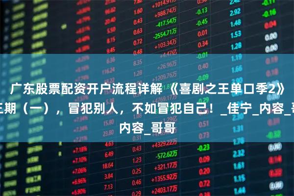 广东股票配资开户流程详解 《喜剧之王单口季2》第三期（一），冒犯别人，不如冒犯自己！_佳宁_内容_哥哥