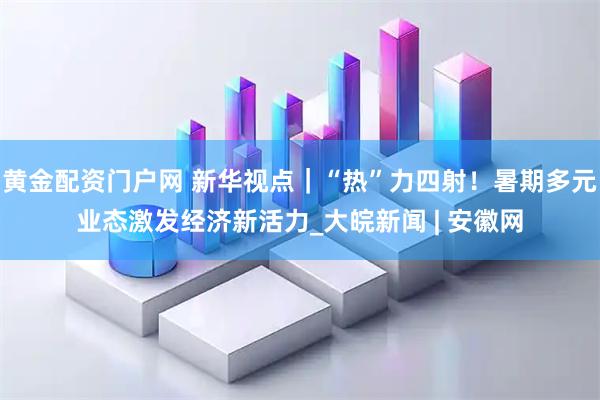 黄金配资门户网 新华视点｜“热”力四射！暑期多元业态激发经济新活力_大皖新闻 | 安徽网