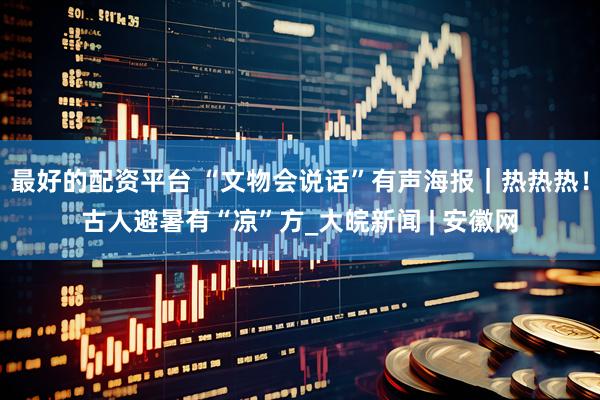 最好的配资平台 “文物会说话”有声海报｜热热热！古人避暑有“凉”方_大皖新闻 | 安徽网