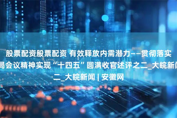 股票配资股票配资 有效释放内需潜力——贯彻落实中央政治局会议精神实现“十四五”圆满收官述评之二_大皖新闻 | 安徽网