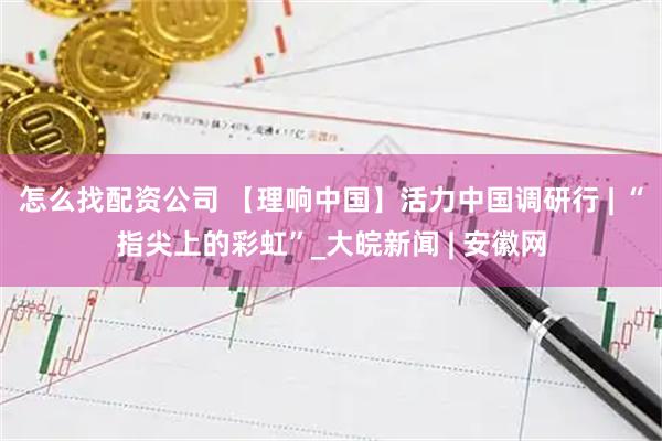 怎么找配资公司 【理响中国】活力中国调研行 | “指尖上的彩虹”_大皖新闻 | 安徽网