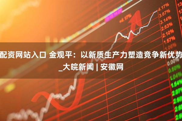 配资网站入口 金观平：以新质生产力塑造竞争新优势_大皖新闻 | 安徽网