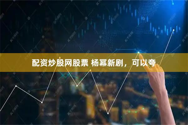 配资炒股网股票 杨幂新剧，可以夸