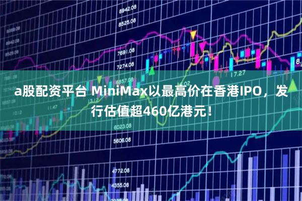 a股配资平台 MiniMax以最高价在香港IPO,发行估值超460亿港元!